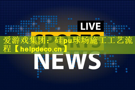 爱游戏集团：硅pu球场施工工艺流程