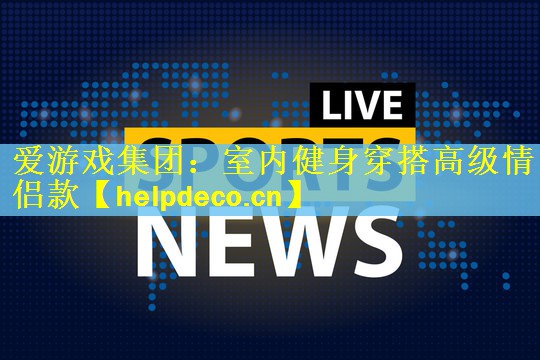 爱游戏集团：室内健身穿搭高级情侣款