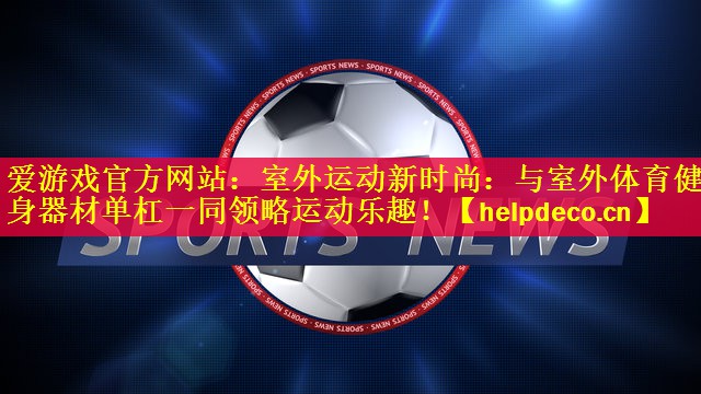 <strong>爱游戏官方网站：室外运动新时尚：与室外体育健身器材单杠一同领略运动乐趣！</strong>