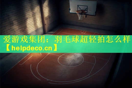 爱游戏集团：羽毛球超轻拍怎么样